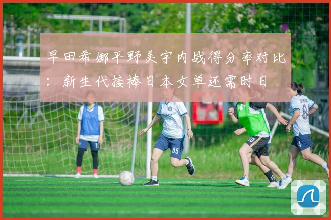 早田希娜平野美宇内战得分率对比：新生代接棒日本女单还需时日