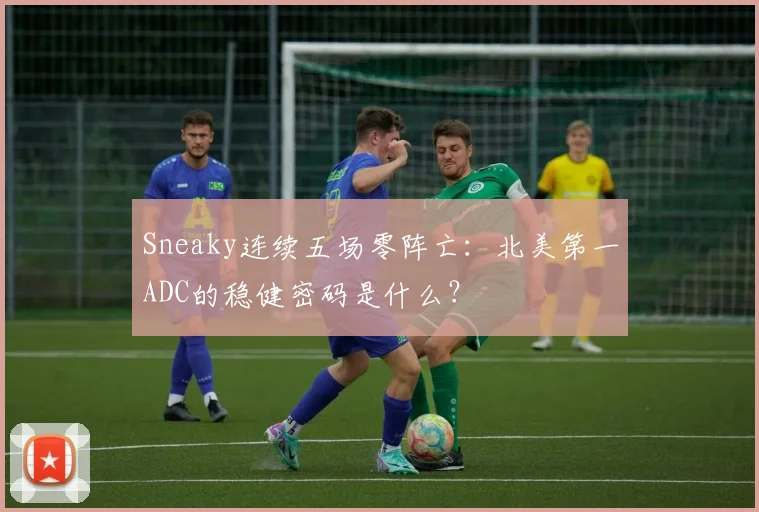 Sneaky连续五场零阵亡：北美第一ADC的稳健密码是什么？