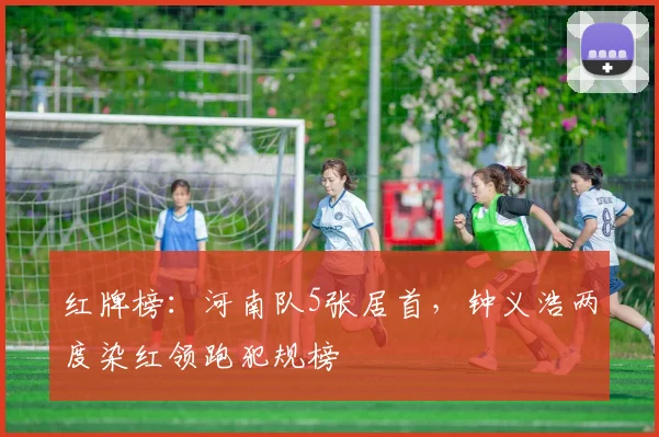 红牌榜：河南队5张居首，钟义浩两度染红领跑犯规榜