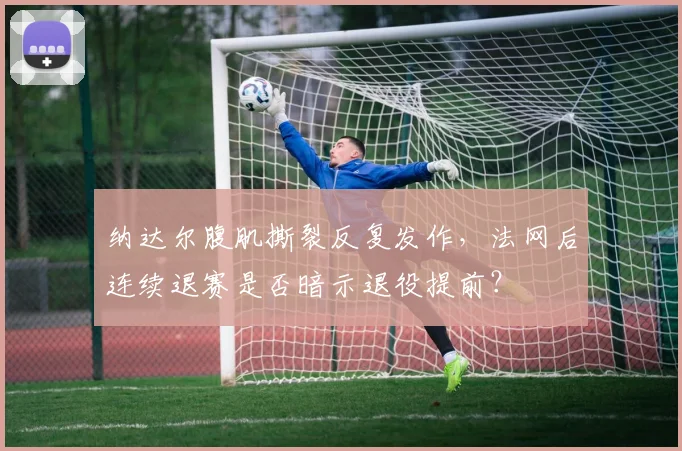 纳达尔腹肌撕裂反复发作，法网后连续退赛是否暗示退役提前？