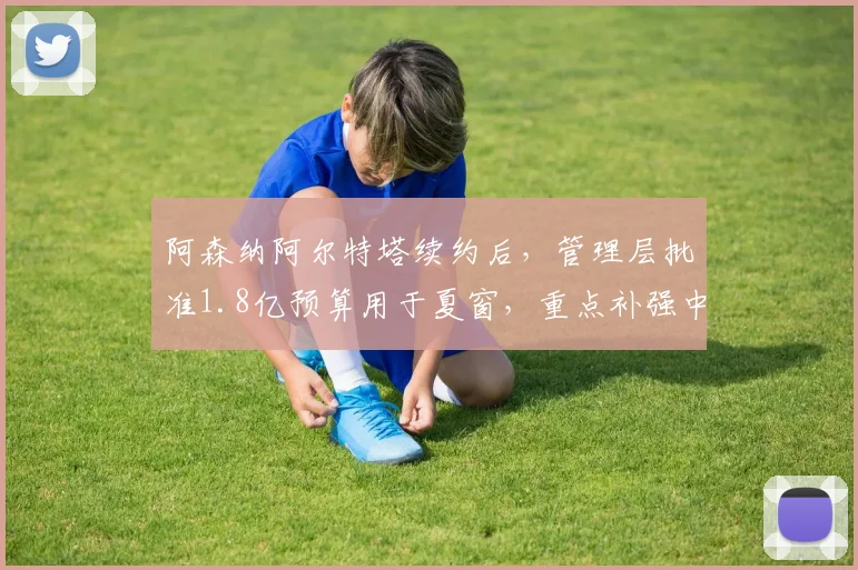 阿森纳阿尔特塔续约后，管理层批准1.8亿预算用于夏窗，重点补强中场位置