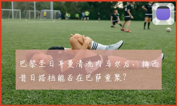 巴黎圣日耳曼清洗内马尔后，梅西昔日搭档能否在巴萨重聚？