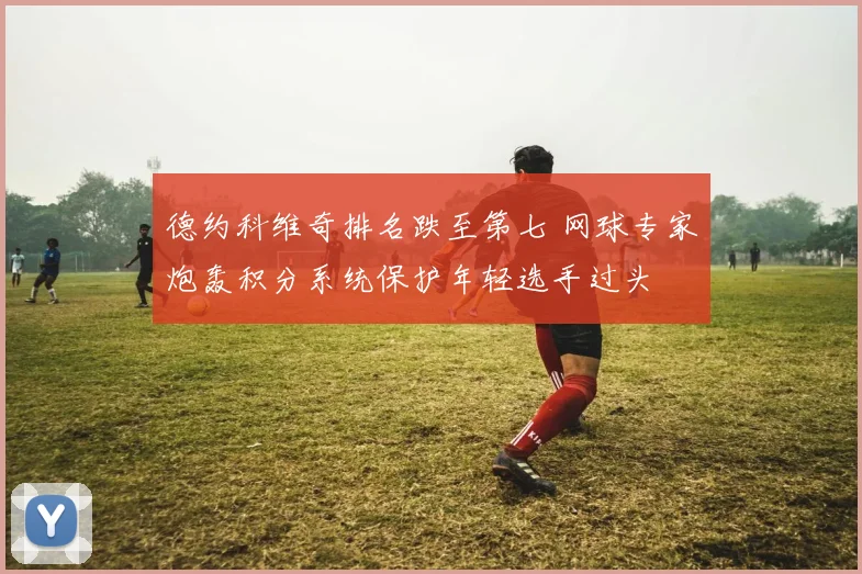 德约科维奇排名跌至第七 网球专家炮轰积分系统保护年轻选手过头