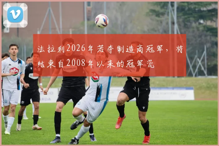 法拉利2026年若夺制造商冠军，将结束自2008年以来的冠军荒
