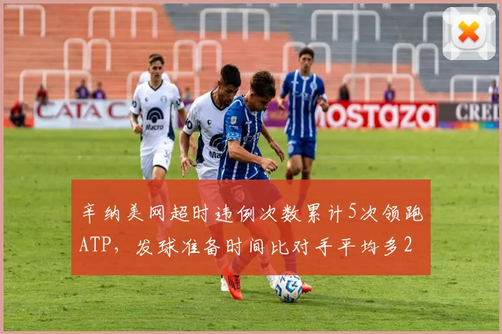 辛纳美网超时违例次数累计5次领跑ATP，发球准备时间比对手平均多2.3秒引规则争议